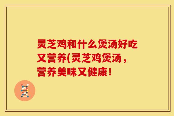 灵芝鸡和什么煲汤好吃又营养(灵芝鸡煲汤,营养美味又健康!