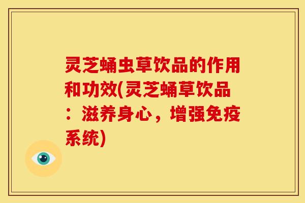 灵芝蛹虫草饮品的作用和功效(灵芝蛹草饮品:滋养身心,增强免疫系统)