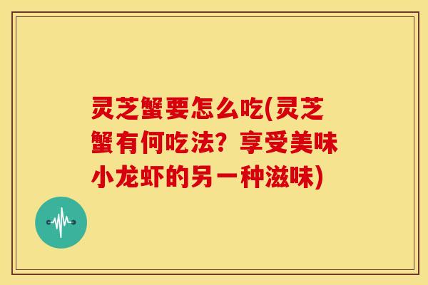灵芝蟹要怎么吃(灵芝蟹有何吃法?享受美味小龙虾的另一种滋味)