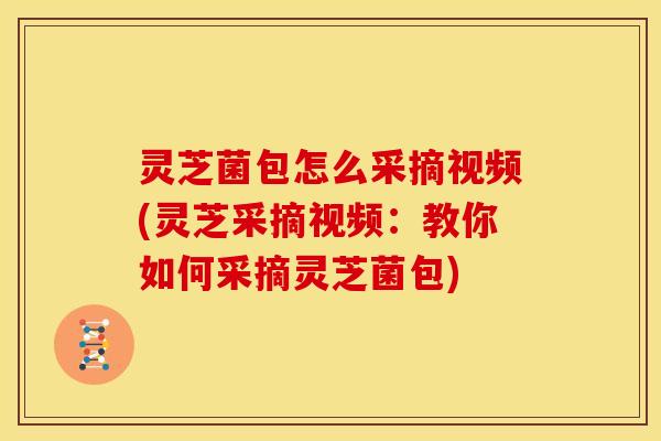 灵芝菌包怎么采摘视频(灵芝采摘视频:教你如何采摘灵芝菌包)