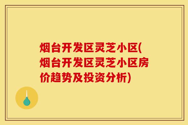 烟台开发区灵芝小区(烟台开发区灵芝小区房价趋势及投资分析)