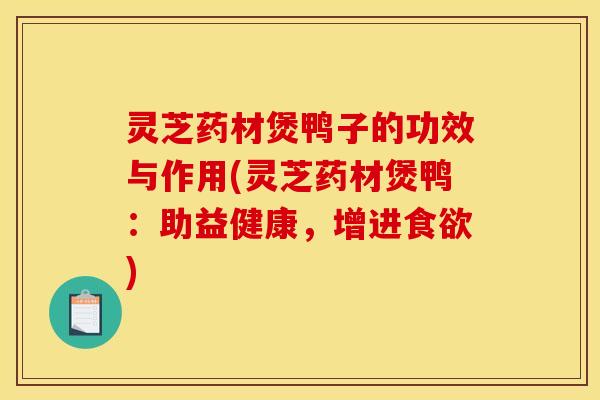 灵芝药材煲鸭子的功效与作用(灵芝药材煲鸭：助益健康，增进食欲)