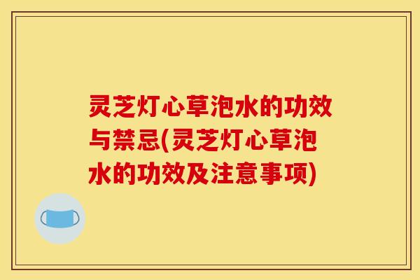 灵芝灯心草泡水的功效与禁忌(灵芝灯心草泡水的功效及注意事项)