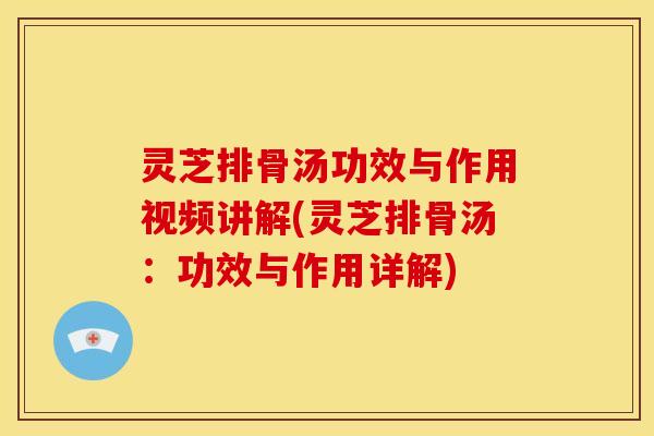 灵芝排骨汤功效与作用视频讲解(灵芝排骨汤：功效与作用详解)
