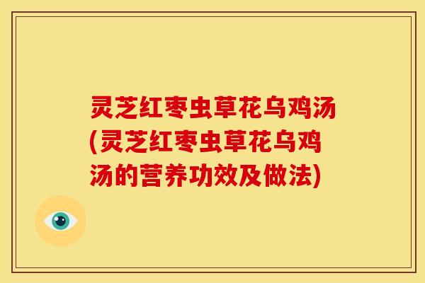 灵芝红枣虫草花乌鸡汤(灵芝红枣虫草花乌鸡汤的营养功效及做法)