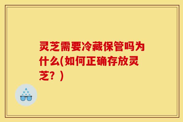 灵芝需要冷藏保管吗为什么(如何正确存放灵芝?)