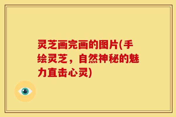 灵芝画完画的图片(手绘灵芝,自然神秘的魅力直击心灵)