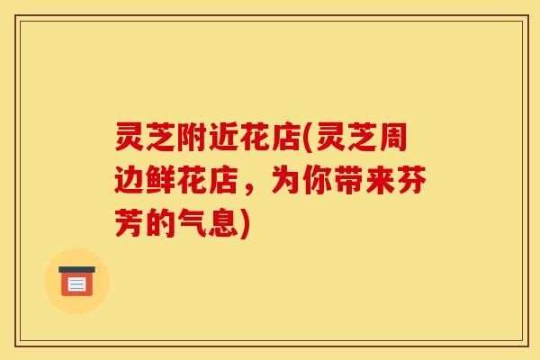 灵芝附近花店(灵芝周边鲜花店，为你带来芬芳的气息)