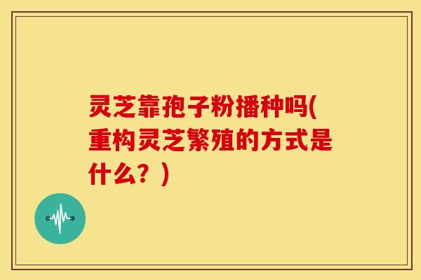 灵芝靠孢子粉播种吗(重构灵芝繁殖的方式是什么?)