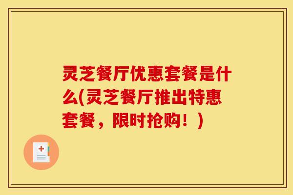 灵芝餐厅优惠套餐是什么(灵芝餐厅推出特惠套餐,限时抢购!)