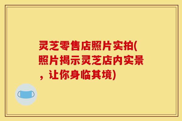 灵芝零售店照片实拍(照片揭示灵芝店内实景,让你身临其境)