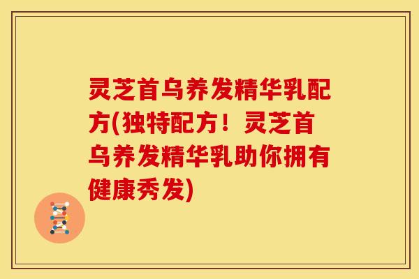 灵芝首乌养发精华乳配方(独特配方!灵芝首乌养发精华乳助你拥有健康秀发)
