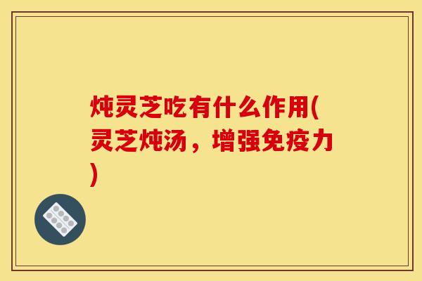炖灵芝吃有什么作用(灵芝炖汤，增强免疫力)