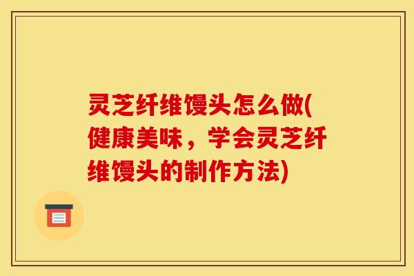 灵芝纤维馒头怎么做(健康美味,学会灵芝纤维馒头的制作方法)