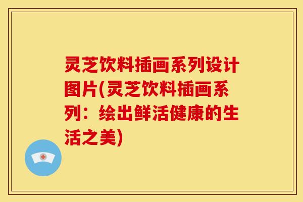 灵芝饮料插画系列设计图片(灵芝饮料插画系列:绘出鲜活健康的生活之美)