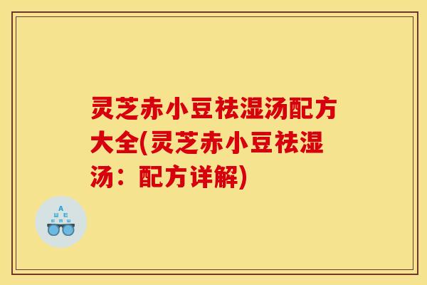 灵芝赤小豆祛湿汤配方大全(灵芝赤小豆祛湿汤:配方详解)