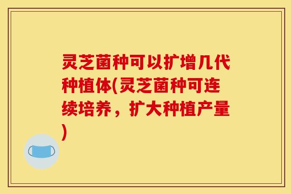 灵芝菌种可以扩增几代种植体(灵芝菌种可连续培养,扩大种植产量)