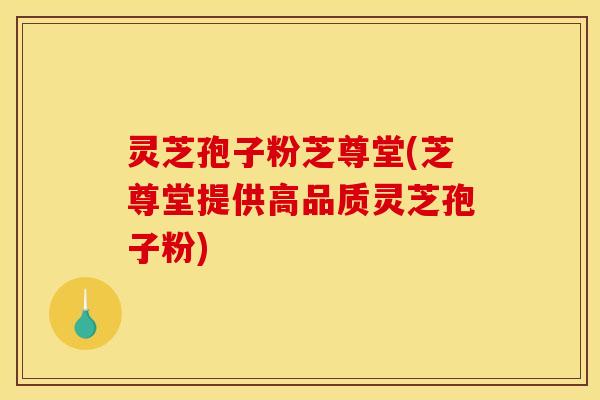 灵芝孢子粉芝尊堂(芝尊堂提供高品质灵芝孢子粉)