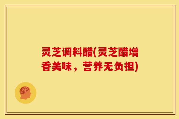 灵芝调料醋(灵芝醋增香美味,营养无负担)