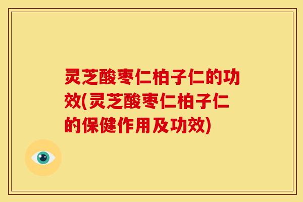 灵芝酸枣仁柏子仁的功效(灵芝酸枣仁柏子仁的保健作用及功效)