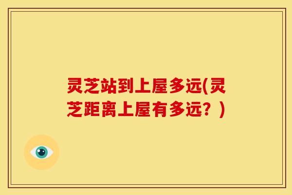 灵芝站到上屋多远(灵芝距离上屋有多远?)
