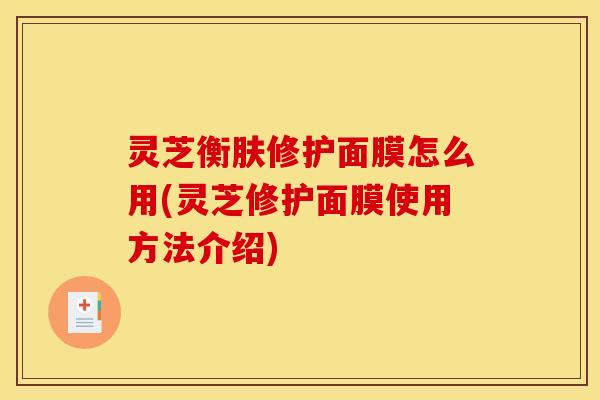 灵芝衡肤修护面膜怎么用(灵芝修护面膜使用方法介绍)