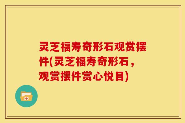 灵芝福寿奇形石观赏摆件(灵芝福寿奇形石，观赏摆件赏心悦目)