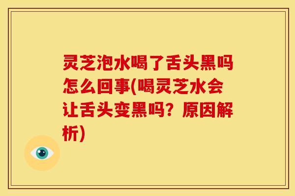 灵芝泡水喝了舌头黑吗怎么回事(喝灵芝水会让舌头变黑吗?原因解析)