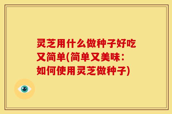 灵芝用什么做种子好吃又简单(简单又美味：如何使用灵芝做种子)