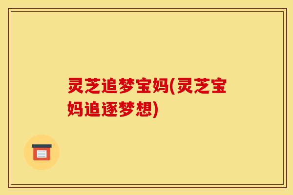 灵芝追梦宝妈(灵芝宝妈追逐梦想)