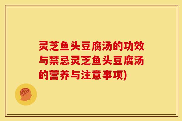 灵芝鱼头豆腐汤的功效与禁忌灵芝鱼头豆腐汤的营养与注意事项)
