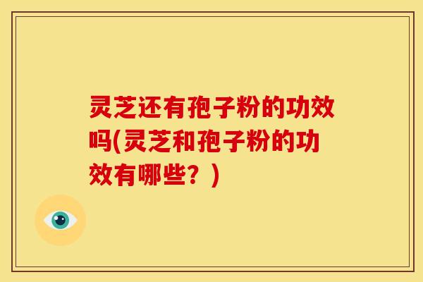 灵芝还有孢子粉的功效吗(灵芝和孢子粉的功效有哪些？)