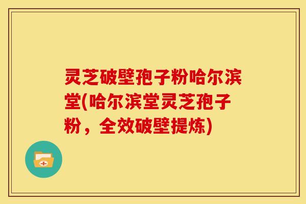 灵芝破壁孢子粉哈尔滨堂(哈尔滨堂灵芝孢子粉,全效破壁提炼)