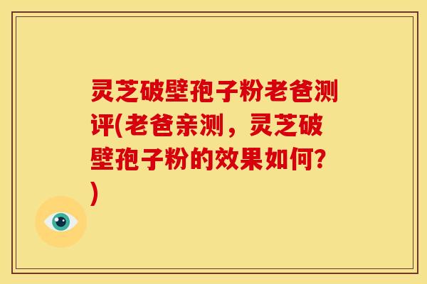灵芝破壁孢子粉老爸测评(老爸亲测,灵芝破壁孢子粉的效果如何?)