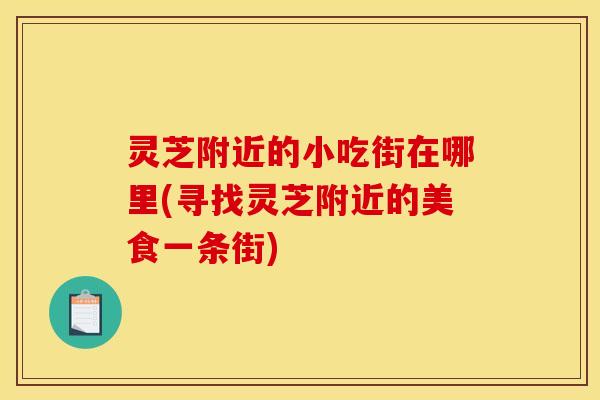 灵芝附近的小吃街在哪里(寻找灵芝附近的美食一条街)