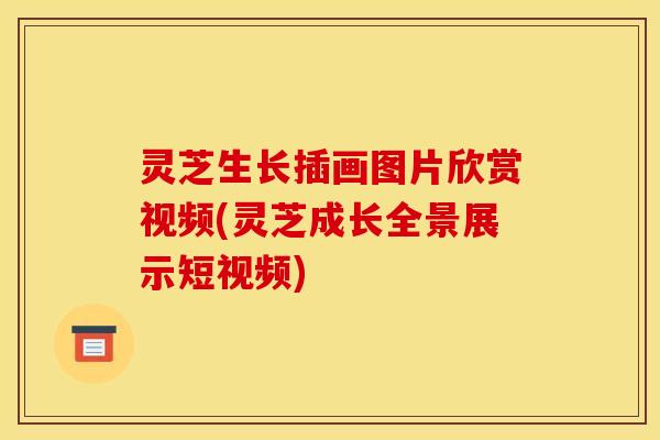 灵芝生长插画图片欣赏视频(灵芝成长全景展示短视频)