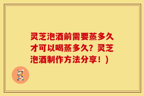 灵芝泡酒前需要蒸多久才可以喝蒸多久？灵芝泡酒制作方法分享！)