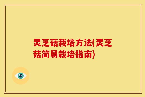 灵芝菇栽培方法(灵芝菇简易栽培指南)