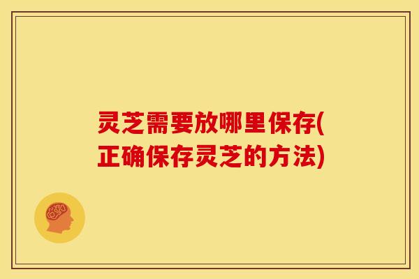 灵芝需要放哪里保存(正确保存灵芝的方法)