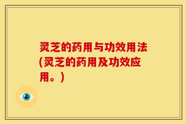 灵芝的药用与功效用法(灵芝的药用及功效应用。)
