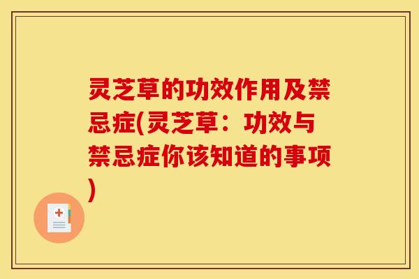 灵芝草的功效作用及禁忌症(灵芝草：功效与禁忌症你该知道的事项)