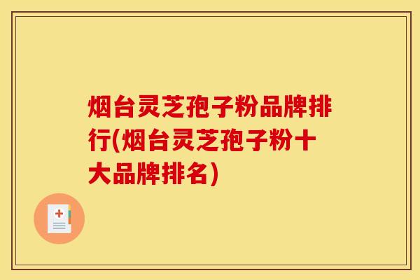 烟台灵芝孢子粉品牌排行(烟台灵芝孢子粉十大品牌排名)