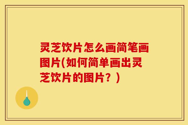 灵芝饮片怎么画简笔画图片(如何简单画出灵芝饮片的图片?)