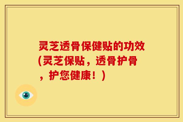 灵芝透骨保健贴的功效(灵芝保贴,透骨护骨,护您健康!)