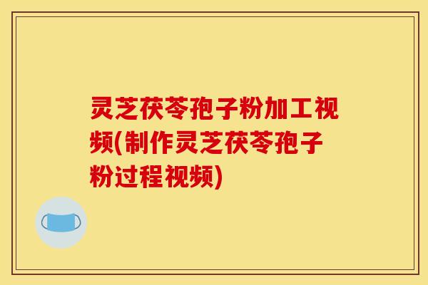 灵芝茯苓孢子粉加工视频(制作灵芝茯苓孢子粉过程视频)