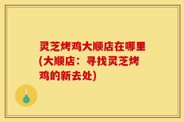 灵芝烤鸡大顺店在哪里(大顺店：寻找灵芝烤鸡的新去处)