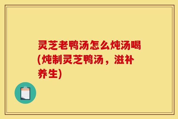 灵芝老鸭汤怎么炖汤喝(炖制灵芝鸭汤,滋补养生)
