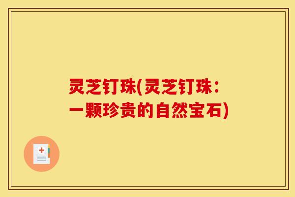 灵芝钉珠(灵芝钉珠：一颗珍贵的自然宝石)