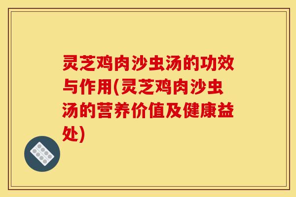 灵芝鸡肉沙虫汤的功效与作用(灵芝鸡肉沙虫汤的营养价值及健康益处)