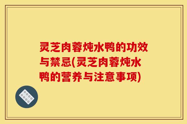 灵芝肉蓉炖水鸭的功效与禁忌(灵芝肉蓉炖水鸭的营养与注意事项)